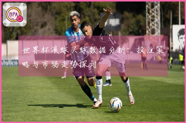 世界杯滚球买球数据分析：投注策略与市场走势探讨