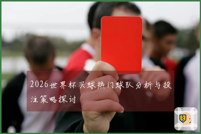 2026世界杯买球热门球队分析与投注策略探讨