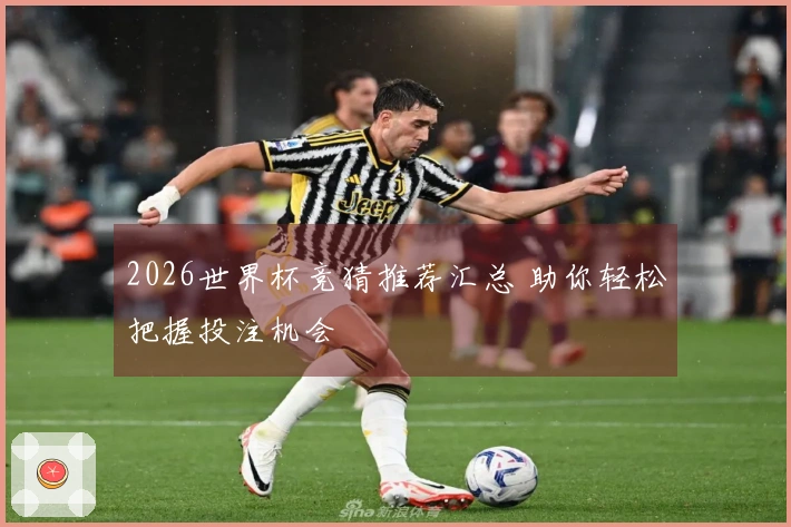 2026世界杯竞猜推荐汇总 助你轻松把握投注机会
