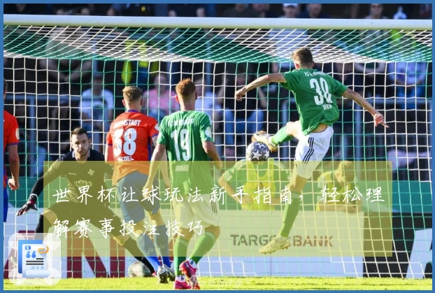 世界杯让球玩法新手指南，轻松理解赛事投注技巧