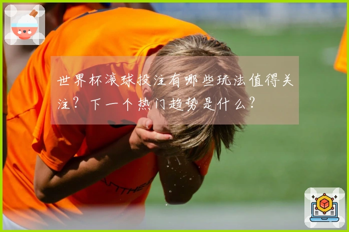 世界杯滚球投注有哪些玩法值得关注？下一个热门趋势是什么？
