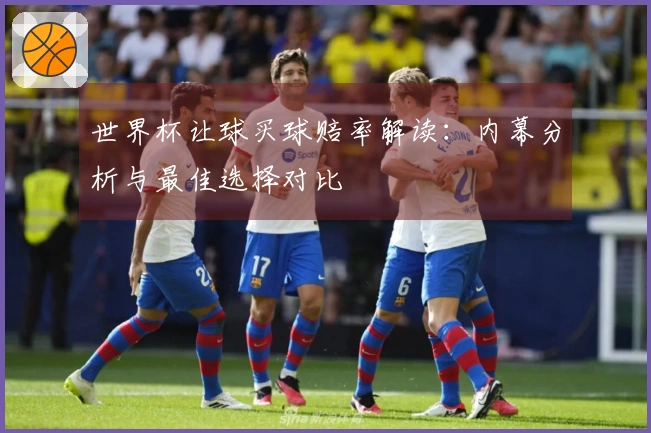 世界杯让球买球赔率解读：内幕分析与最佳选择对比