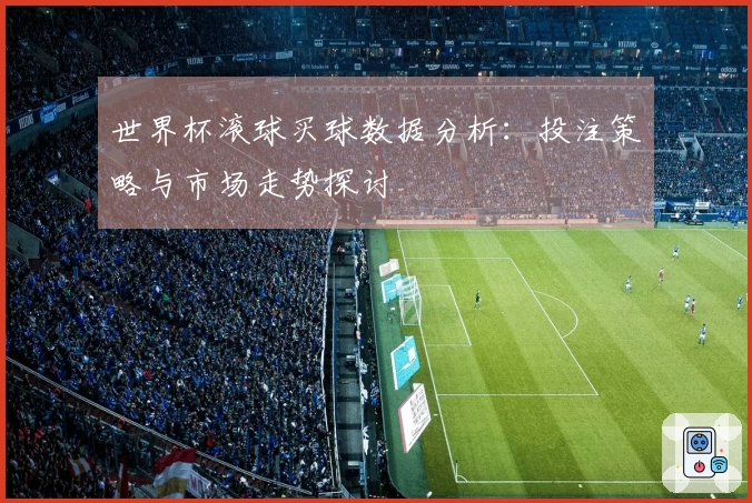 世界杯滚球买球数据分析：投注策略与市场走势探讨