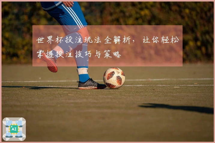 世界杯投注玩法全解析，让你轻松掌握投注技巧与策略