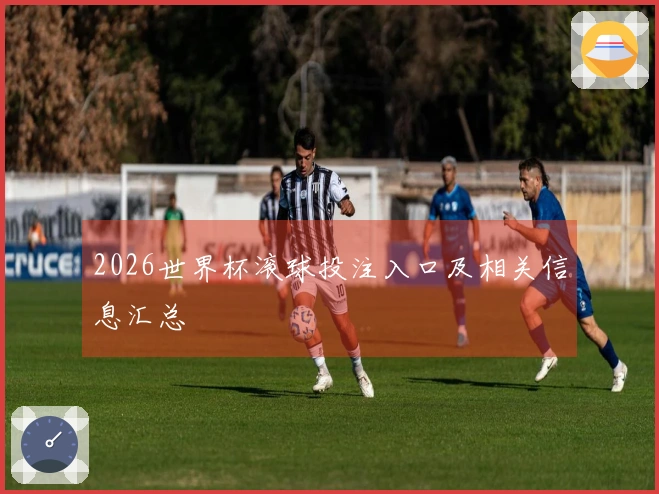 2026世界杯滚球投注入口及相关信息汇总