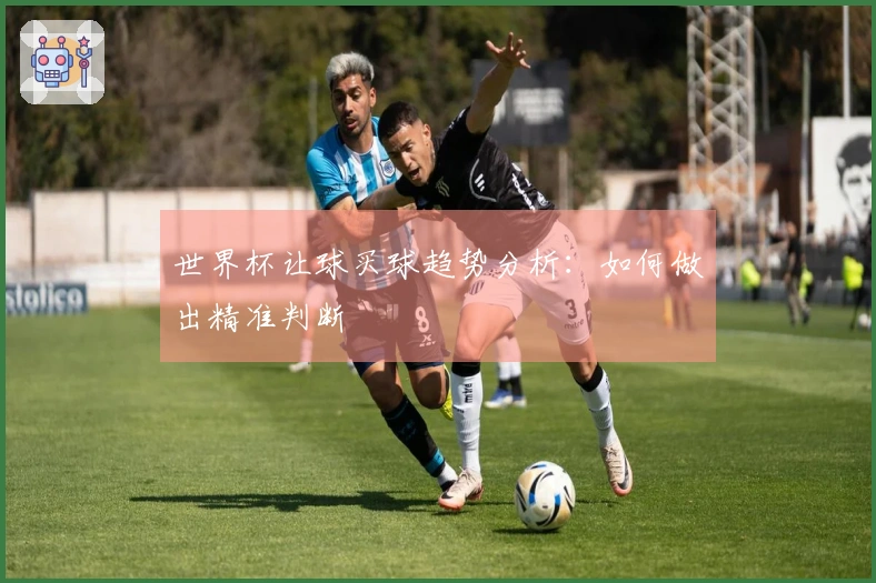世界杯让球买球趋势分析：如何做出精准判断
