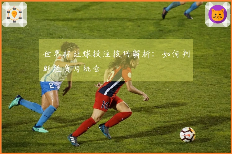 世界杯让球投注技巧解析：如何判断胜负与机会