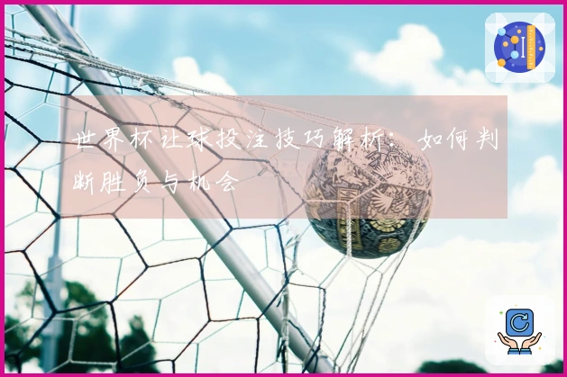 世界杯让球投注技巧解析：如何判断胜负与机会