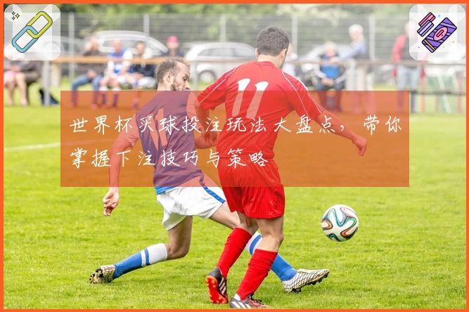世界杯买球投注玩法大盘点，带你掌握下注技巧与策略