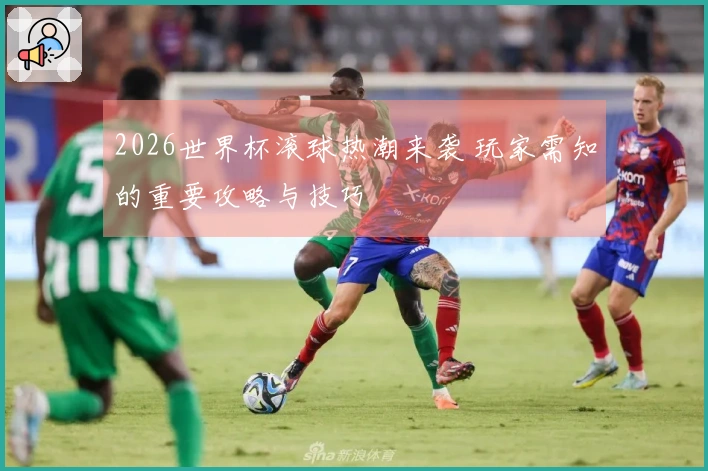 2026世界杯滚球热潮来袭 玩家需知的重要攻略与技巧