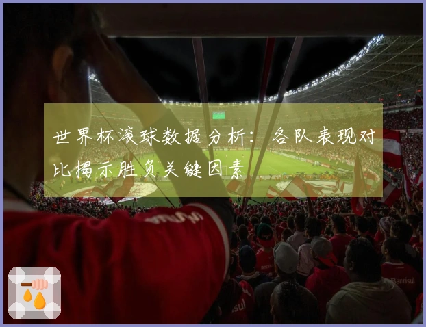 世界杯滚球数据分析：各队表现对比揭示胜负关键因素