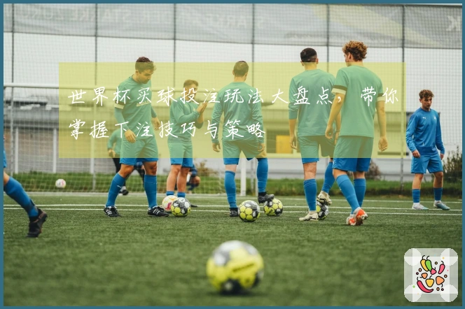 世界杯买球投注玩法大盘点，带你掌握下注技巧与策略